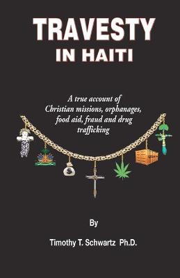 Travesty in Haiti: A true account of Christian missions, orphanages, fraud, food aid and drug trafficking - Timothy T. Schwartz