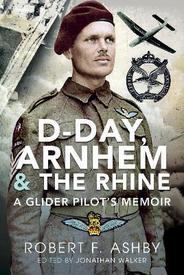 D-Day, Arnhem and the Rhine: A Glider Pilot's Memoir - Robert F. Ashby
