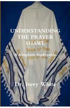 UNDERSTANDING THE PRAYER SHAWL A Kingdom Studyguide - Ivery White
