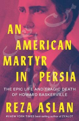 An American Martyr in Persia: The Epic Life and Tragic Death of Howard Baskerville - Reza Aslan