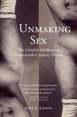 Unmaking Sex: The Gender Outlaws of Nineteenth-Century France - Anne E. Linton