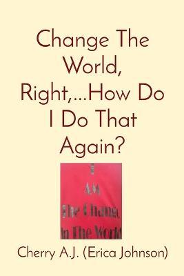 Change The World, Right, ...How Do I Do That Again? - Erica Johnson