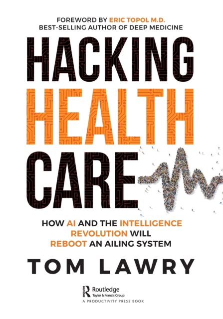 Hacking Healthcare: How AI and the Intelligence Revolution Will Reboot an Ailing System - Tom Lawry