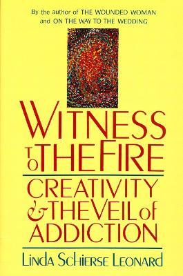 Witness to the Fire: Creativity and the Veil of Addiction - Linda Schierse Leonard