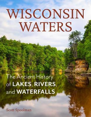 Wisconsin Waters: The Ancient History of Lakes, Rivers, and Waterfalls - Scott Spoolman