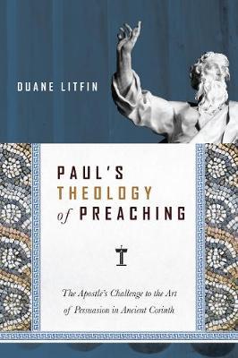 Paul's Theology of Preaching: The Apostle's Challenge to the Art of Persuasion in Ancient Corinth - Duane Litfin
