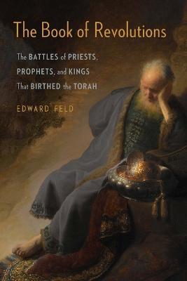 The Book of Revolutions: The Battles of Priests, Prophets, and Kings That Birthed the Torah - Edward Feld