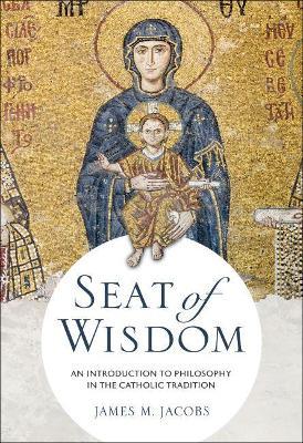 Seat of Wisdom: An Introduction to Philosophy in the Catholic Tradition - James M. Jacobs