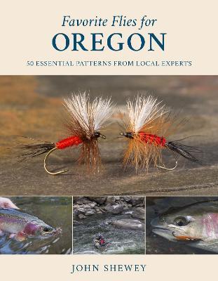 Favorite Flies for Oregon: 50 Essential Patterns from Local Experts - John Shewey