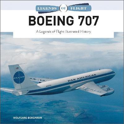 Boeing 707: A Legends of Flight Illustrated History - Wolfgang Borgmann