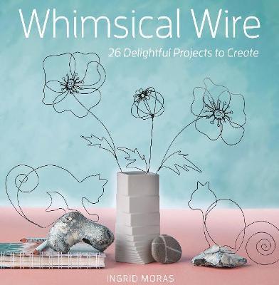 Whimsical Wire: 26 Delightful Projects to Create - Ingrid Moras