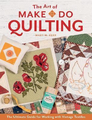 The Art of Make-Do Quilting: The Ultimate Guide for Working with Vintage Textiles - Mary W. Kerr