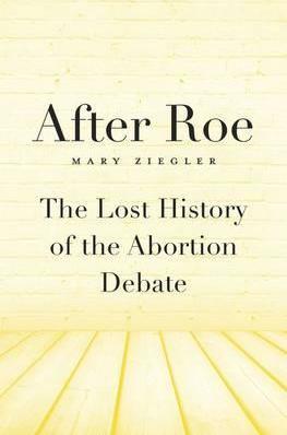 After Roe: The Lost History of the Abortion Debate - Mary Ziegler
