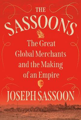 The Sassoons: The Great Global Merchants and the Making of an Empire - Joseph Sassoon