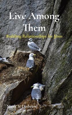 Live Among Them: Building Relationships for Jesus - Mark S. Disbrow