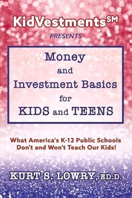 Kidvestments SM Presents... Money and Investment Basics for Kids and Teens: What America's K-12 Public Schools Don't and Won't Teach Our Kids! - Kurt S. Lowry Ed D.