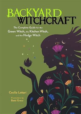 Backyard Witchcraft: The Complete Guide for the Green Witch, the Kitchen Witch, and the Hedge Witch - Cecilia Lattari