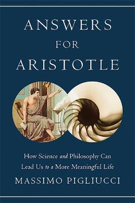 Answers for Aristotle: How Science and Philosophy Can Lead Us to a More Meaningful Life - Massimo Pigliucci