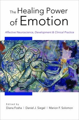 The Healing Power of Emotion: Affective Neuroscience, Development and Clinical Practice - Diana Fosha