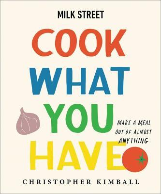 Milk Street: Cook What You Have: Make a Meal Out of Almost Anything (a Cookbook) - Christopher Kimball