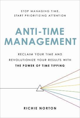 Anti-Time Management: Reclaim Your Time and Revolutionize Your Results with the Power of Time Tipping - Richie Norton