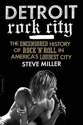 Detroit Rock City: The Uncensored History of Rock 'n' Roll in America's Loudest City - Steve Miller