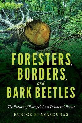 Foresters, Borders, and Bark Beetles: The Future of Europe's Last Primeval Forest - Eunice Blavascunas