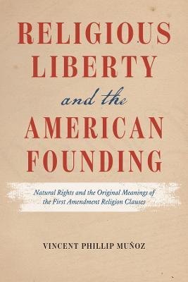 Religious Liberty and the American Founding: Natural Rights and the Original Meanings of the First Amendment Religion Clauses - Vincent Phillip Muñoz