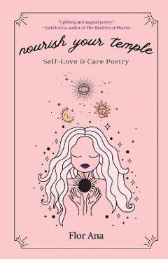 Coperta cărții 'Nourish Your Temple: Self-Love & Care Poetry - Flor Ana'