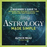 Astrology Made Simple: A Beginner's Guide to Interpreting Your Birth Chart and Revealing Your Horoscope - Alyson Mead