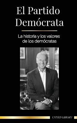 El Partido Demócrata: La historia y los valores de los demócratas (La política en los Estados Unidos de América) - United Library