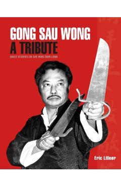 Gong Sau Wong: A Tribute: Direct Students on Sifu Wong Shun Leung: Get a Unique Insight Into the Life and Legacy of a Martial Arts Le - Eric Lilleør