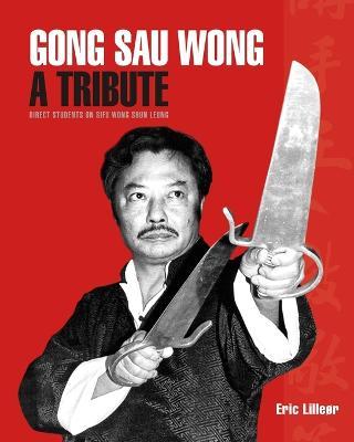 Gong Sau Wong: A Tribute: Direct Students on Sifu Wong Shun Leung: Get a Unique Insight Into the Life and Legacy of a Martial Arts Le - Eric Lilleør