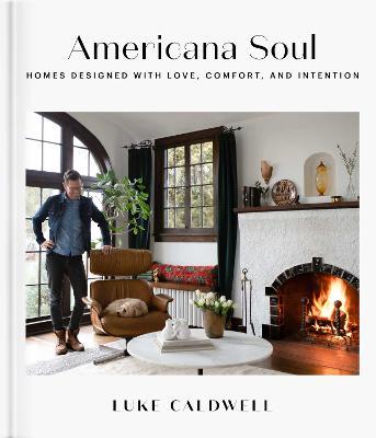 Americana Soul: Homes Designed with Love, Comfort, and Intention - Luke Caldwell