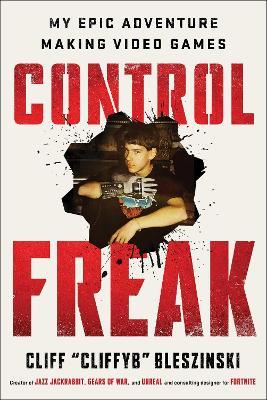 Control Freak: My Epic Adventure Making Video Games - Cliff Bleszinski