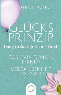 Glücksprinzip - Das großartige 2-in-1 Buch: Positives Denken lernen + Vergangenheit loslassen - Johannes Freitag
