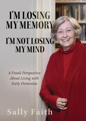 I'm Losing My Memory; I'm NOT Losing My Mind: A Frank Perspective about Living with Early Dementia - Sally Faith