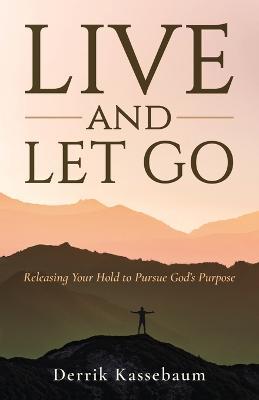 Live and Let Go: Releasing Your Hold to Pursue God's Purpose - Derrik Kassebaum