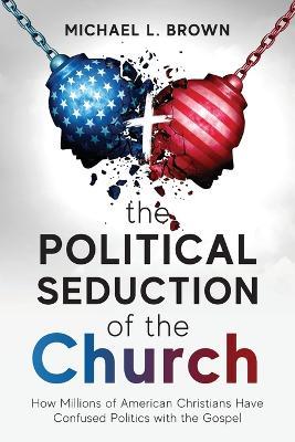 The Political Seduction of the Church: How Millions Of American Christians Have Confused Politics with the Gospel - Michael L. Brown