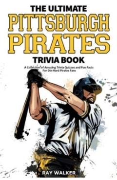 The Ultimate Pittsburgh Pirates Trivia Book: A Collection of Amazing Trivia Quizzes and Fun Facts for Die-Hard Pirates Fans! - Ray Walker