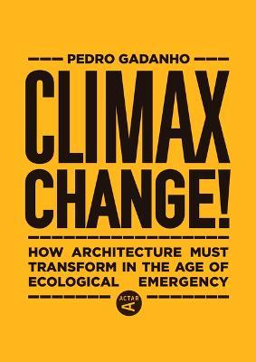 Climax Change!: How Architecture Must Transform in the Age of Ecological Emergency - Pedro Gadanho