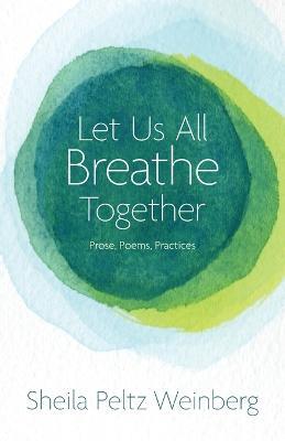 Let Us All Breathe Together: Prose, Poems, Practices - Sheila Peltz Weinberg