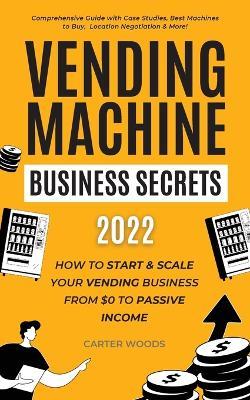 Vending Machine Business Secrets: How to Start & Scale Your Vending Business From $0 to Passive Income - Comprehensive Guide with Case Studies, Best M - Carter Woods