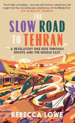 The Slow Road to Tehran: A Revelatory Bike Ride Through Europe and the Middle East - Rebecca Lowe
