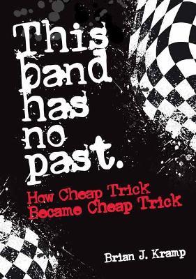 This Band Has No Past: How Cheap Trick Became Cheap Trick - Brian J. Kramp
