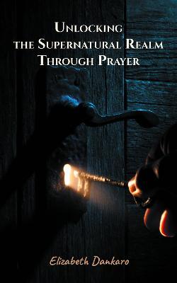 Unlocking the Supernatural Realm Through Prayer - Elizabeth Dankaro