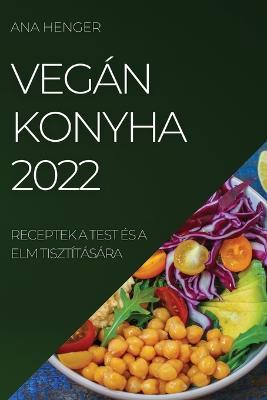 Vegán Konyha 2022: Receptek a Test És a ELM Tisztítására - Ana Henger