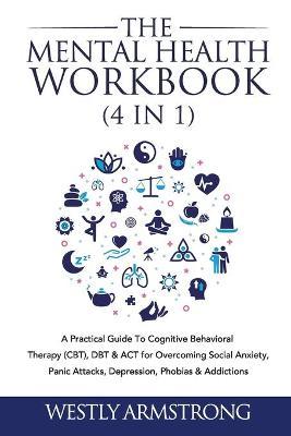 The Mental Health Workbook (4 in 1): A Practical Guide To Cognitive Behavioral Therapy (CBT), DBT & ACT for Overcoming Social Anxiety, Panic Attacks, - Wesley Armstrong