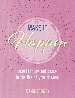 Make It Happen: Manifest Joy and Peace in the Life of Your Dreams - Joanne Gregory