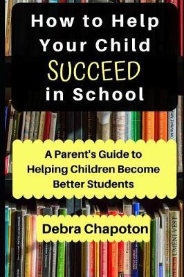 How to Help Your Child Succeed in School: A Parent's Guide to Helping Children Become Better Students - Paul Chapoton